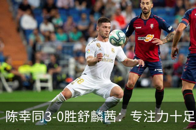 陈幸同3-0胜舒麟茜：专注力十足，力争快速过关！